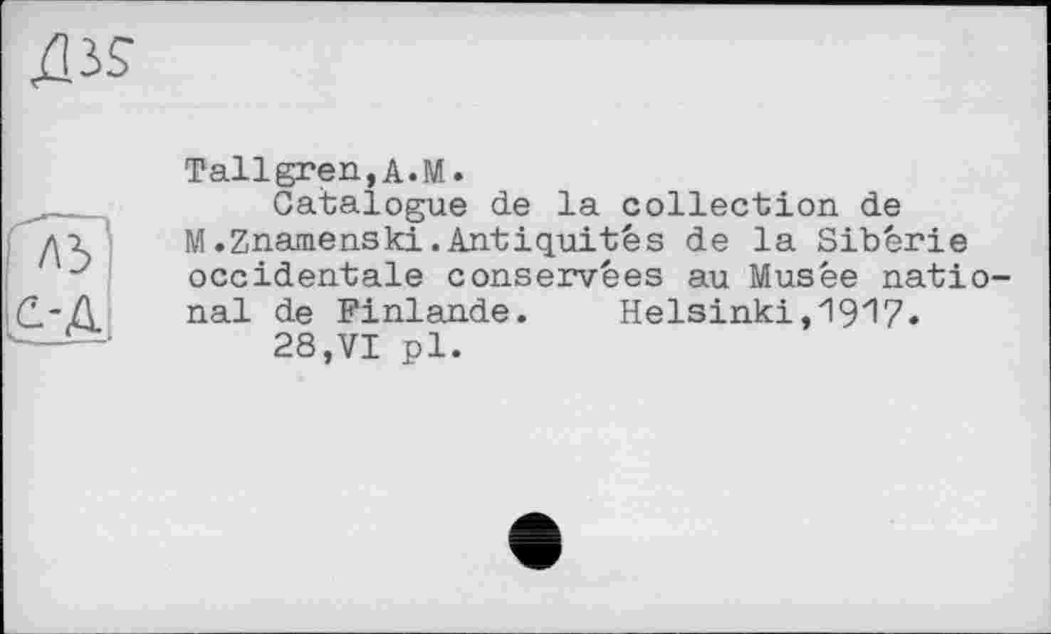 ﻿Tallgren,A.M.
Catalogue de la collection de M.Znamenski.Antiquités de la Sibérie occidentale conservées au Musée national de Finlande.	Helsinki,1917«
28,VI pl.